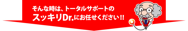 そんな時は、トータルサポートのスッキリDr.にお任せください!!